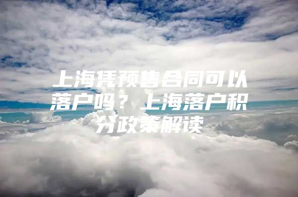 上海凭预售合同可以落户吗？上海落户积分政策解读