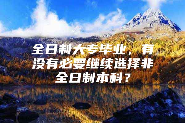 全日制大专毕业，有没有必要继续选择非全日制本科？