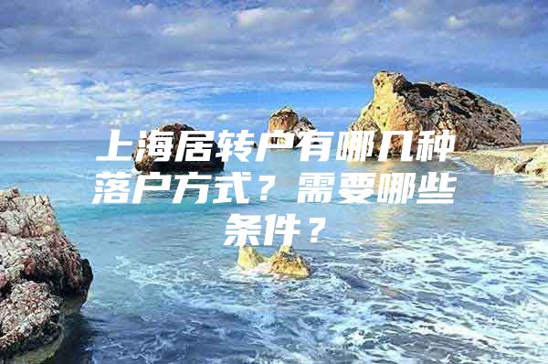 上海居转户有哪几种落户方式？需要哪些条件？