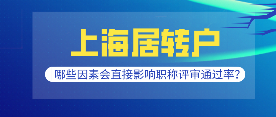 2021上海居转户条件分析,哪些因素会直接影响职称评审通过率？