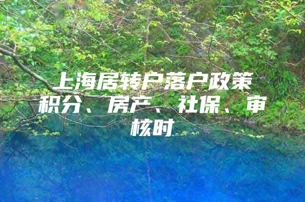 上海居转户落户政策积分、房产、社保、审核时