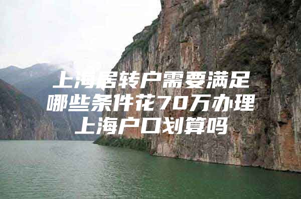 上海居转户需要满足哪些条件花70万办理上海户口划算吗