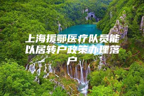 上海援鄂医疗队员能以居转户政策办理落户