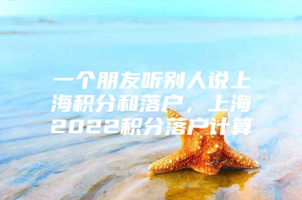 一个朋友听别人说上海积分和落户，上海2022积分落户计算