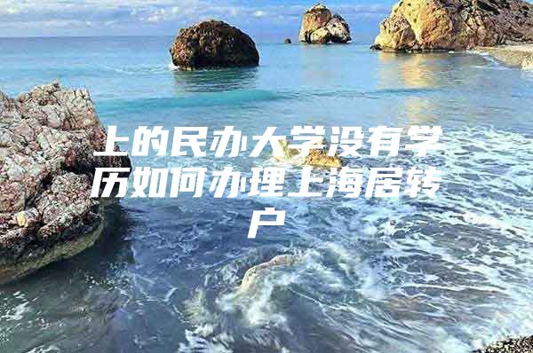 上的民办大学没有学历如何办理上海居转户