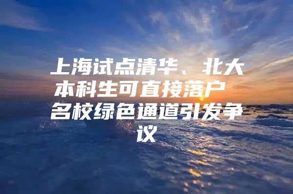 上海试点清华、北大本科生可直接落户 名校绿色通道引发争议