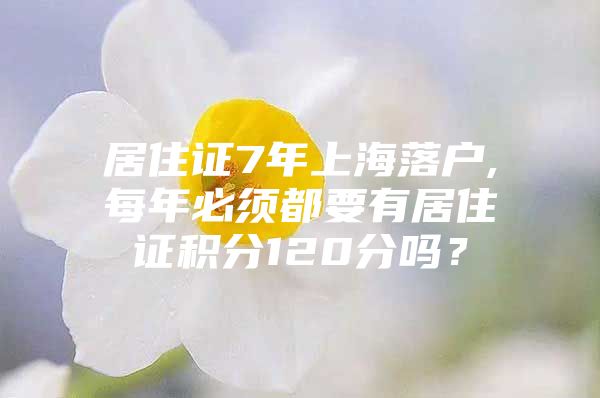 居住证7年上海落户,每年必须都要有居住证积分120分吗？