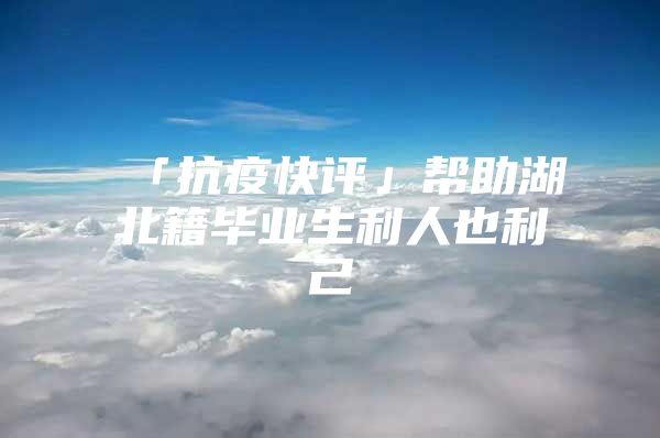 「抗疫快评」帮助湖北籍毕业生利人也利己