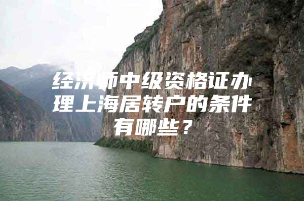 经济师中级资格证办理上海居转户的条件有哪些？