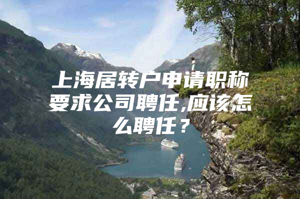 上海居转户申请职称要求公司聘任,应该怎么聘任？