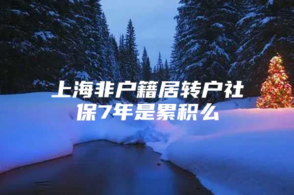 上海非户籍居转户社保7年是累积么