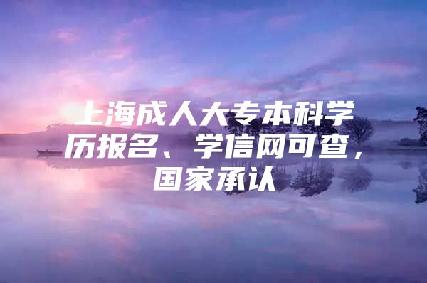 上海成人大专本科学历报名、学信网可查，国家承认