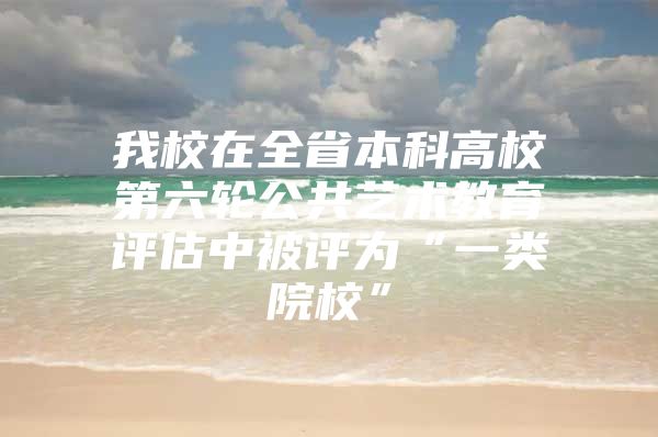 我校在全省本科高校第六轮公共艺术教育评估中被评为“一类院校”