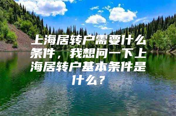 上海居转户需要什么条件，我想问一下上海居转户基本条件是什么？