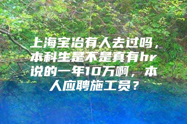 上海宝冶有人去过吗，本科生是不是真有hr说的一年10万啊，本人应聘施工员？