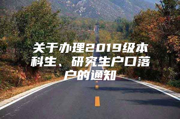 关于办理2019级本科生、研究生户口落户的通知