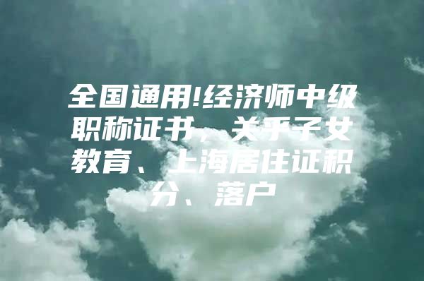 全国通用!经济师中级职称证书，关乎子女教育、上海居住证积分、落户