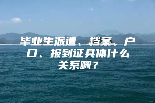 毕业生派遣、档案、户口、报到证具体什么关系啊？