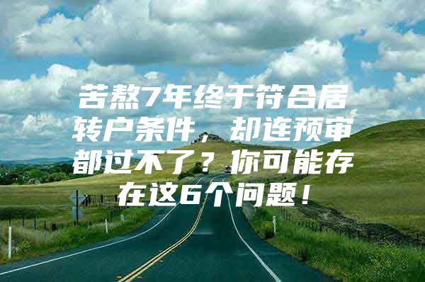 苦熬7年终于符合居转户条件，却连预审都过不了？你可能存在这6个问题！