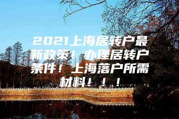 2021上海居转户最新政策！办理居转户条件！上海落户所需材料！！！