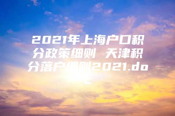 2021年上海户口积分政策细则 天津积分落户细则2021.doc