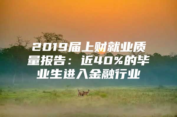 2019届上财就业质量报告：近40%的毕业生进入金融行业