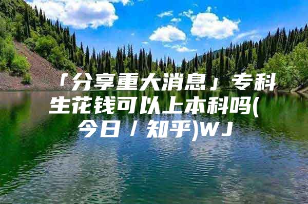 「分享重大消息」专科生花钱可以上本科吗(今日／知乎)WJ