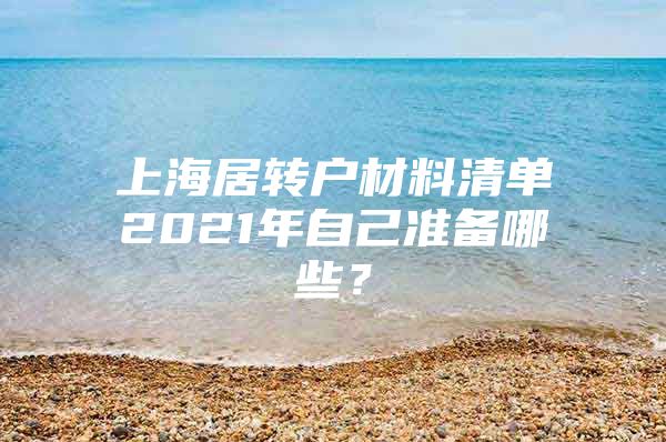 上海居转户材料清单2021年自己准备哪些？