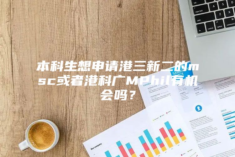 本科生想申请港三新二的msc或者港科广MPhil有机会吗？