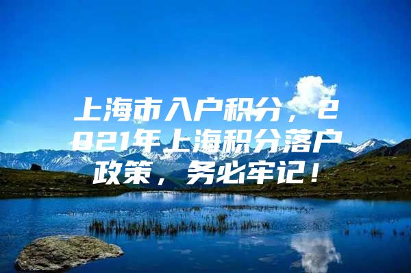 上海市入户积分，2021年上海积分落户政策，务必牢记！