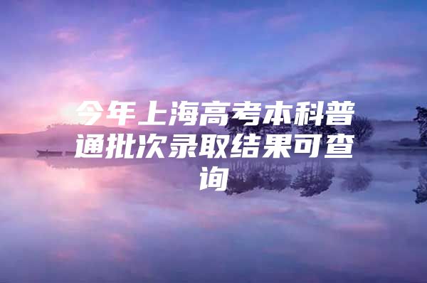 今年上海高考本科普通批次录取结果可查询