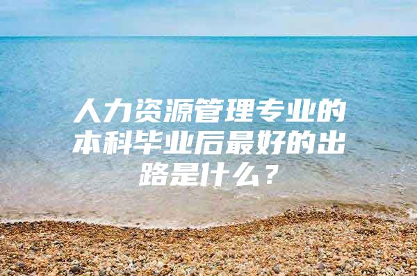 人力资源管理专业的本科毕业后最好的出路是什么？