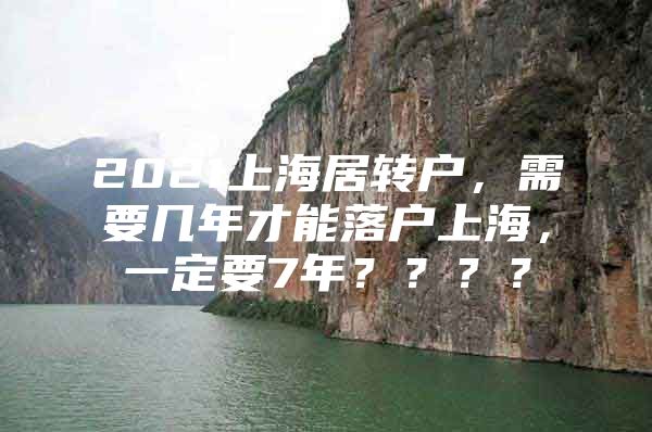 2021上海居转户，需要几年才能落户上海，一定要7年？？？？