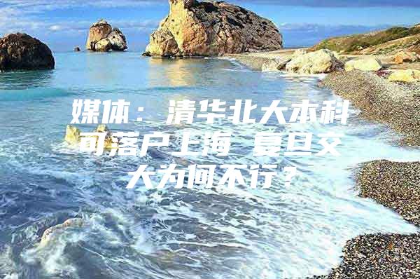 媒体：清华北大本科可落户上海 复旦交大为何不行？