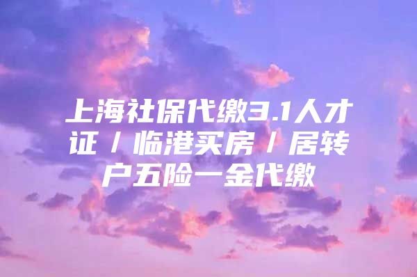 上海社保代缴3.1人才证／临港买房／居转户五险一金代缴