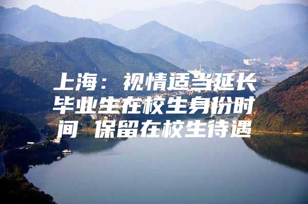 上海：视情适当延长毕业生在校生身份时间 保留在校生待遇