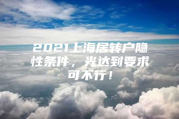 2021上海居转户隐性条件，光达到要求可不行！