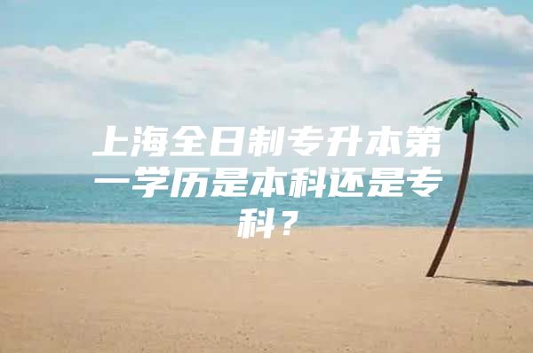 上海全日制专升本第一学历是本科还是专科？