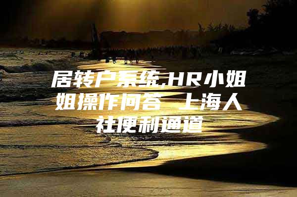 居转户系统,HR小姐姐操作问答 上海人社便利通道