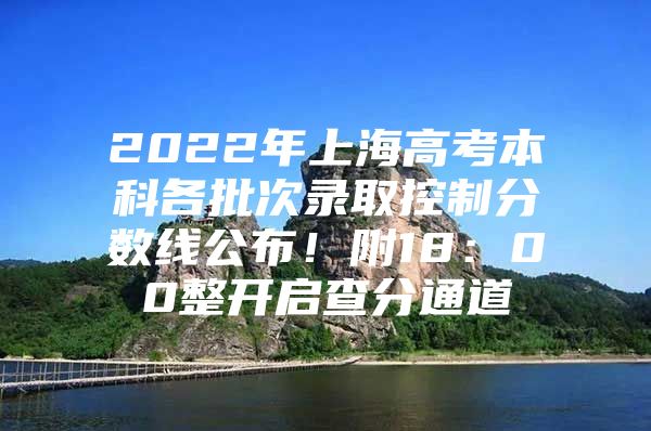 2022年上海高考本科各批次录取控制分数线公布！附18：00整开启查分通道