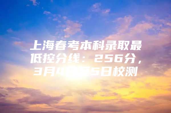 上海春考本科录取最低控分线：256分，3月4日至5日校测