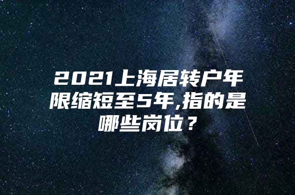 2021上海居转户年限缩短至5年,指的是哪些岗位？