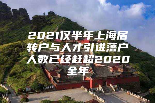 2021仅半年上海居转户与人才引进落户人数已经赶超2020全年