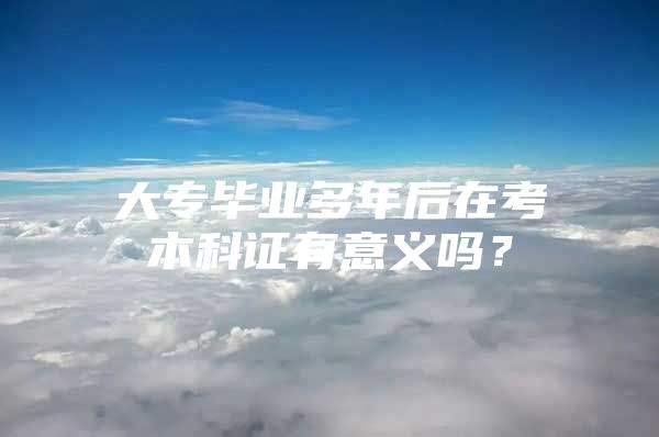 大专毕业多年后在考本科证有意义吗？