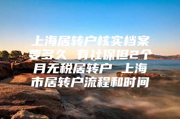 上海居转户核实档案要多久 有社保但2个月无税居转户 上海市居转户流程和时间