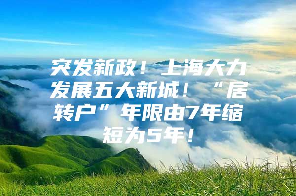 突发新政！上海大力发展五大新城！“居转户”年限由7年缩短为5年！