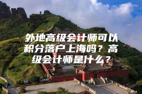 外地高级会计师可以积分落户上海吗？高级会计师是什么？