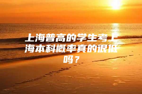 上海普高的学生考上海本科概率真的很低吗？