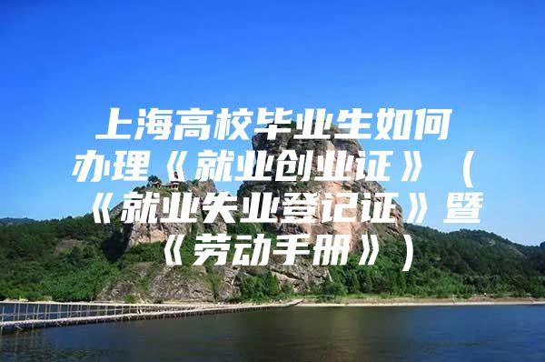 上海高校毕业生如何办理《就业创业证》（《就业失业登记证》暨《劳动手册》）