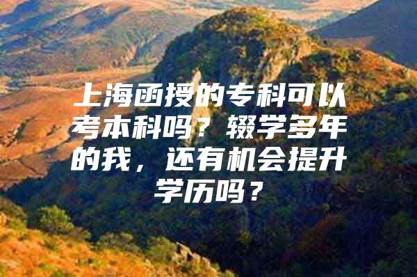 上海函授的专科可以考本科吗？辍学多年的我，还有机会提升学历吗？